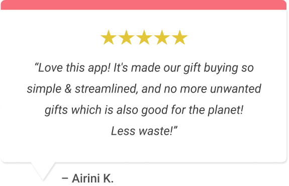 “Love this app! It's made our gift buying so simple & streamlined, and no more unwanted gifts which is also good for the planet!  Less waste!”